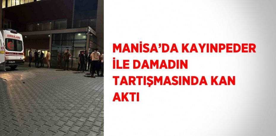 MANİSA’DA KAYINPEDER İLE DAMADIN TARTIŞMASINDA KAN AKTI