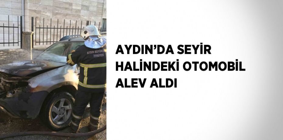 AYDIN’DA SEYİR HALİNDEKİ OTOMOBİL ALEV ALDI