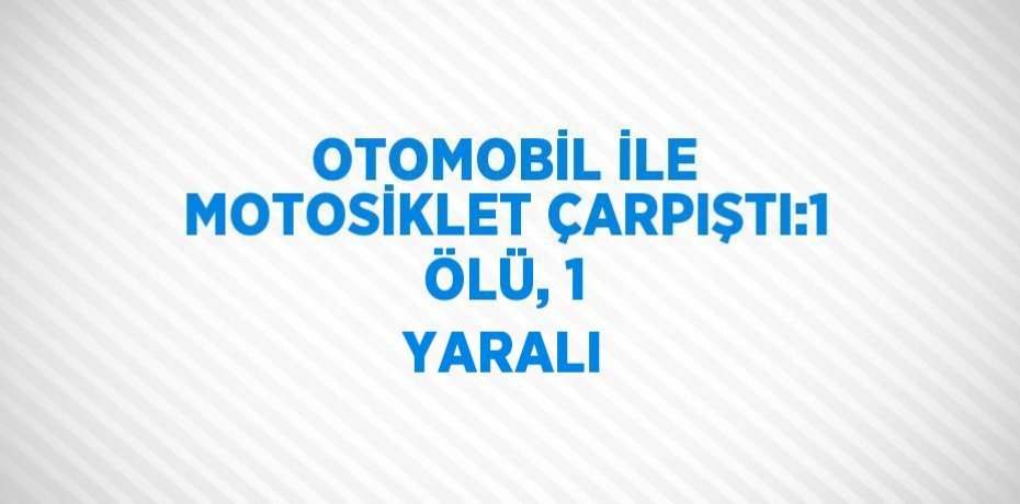 OTOMOBİL İLE MOTOSİKLET ÇARPIŞTI:1 ÖLÜ, 1 YARALI
