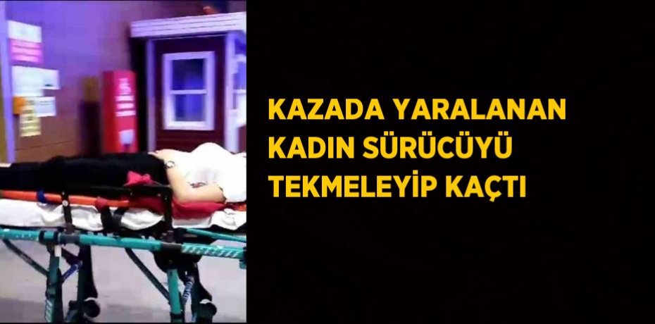 KAZADA YARALANAN KADIN SÜRÜCÜYÜ TEKMELEYİP KAÇTI