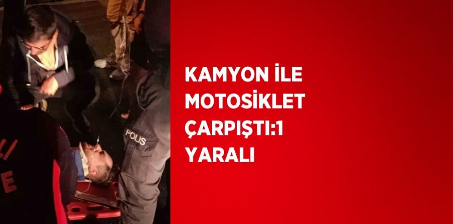 KAMYON İLE MOTOSİKLET ÇARPIŞTI:1 YARALI