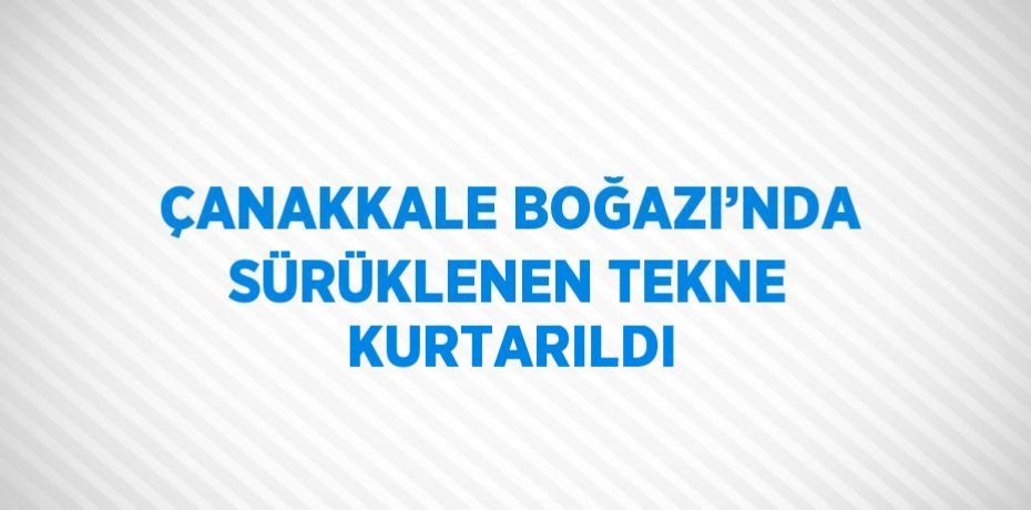 ÇANAKKALE BOĞAZI’NDA SÜRÜKLENEN TEKNE KURTARILDI
