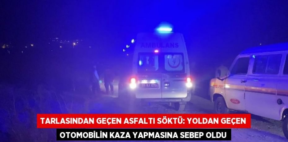 TARLASINDAN GEÇEN ASFALTI SÖKTÜ: YOLDAN GEÇEN OTOMOBİLİN KAZA YAPMASINA SEBEP OLDU