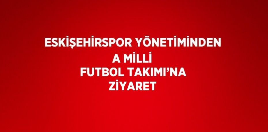 ESKİŞEHİRSPOR YÖNETİMİNDEN A MİLLİ FUTBOL TAKIMI’NA ZİYARET
