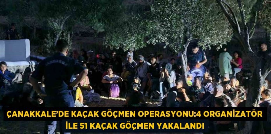 ÇANAKKALE’DE KAÇAK GÖÇMEN OPERASYONU:4 ORGANİZATÖR İLE 51 KAÇAK GÖÇMEN YAKALANDI