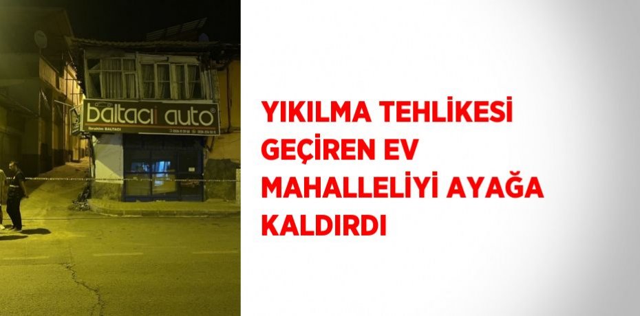 YIKILMA TEHLİKESİ GEÇİREN EV MAHALLELİYİ AYAĞA KALDIRDI