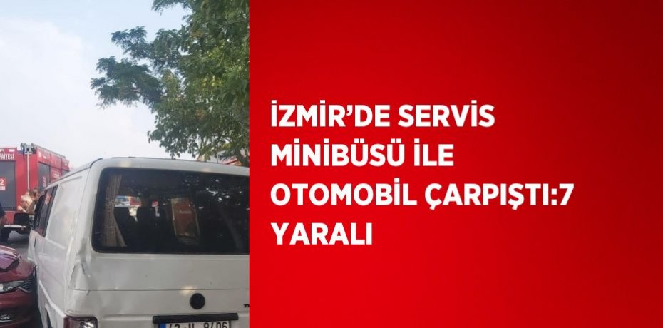 İZMİR’DE SERVİS MİNİBÜSÜ İLE OTOMOBİL ÇARPIŞTI:7 YARALI