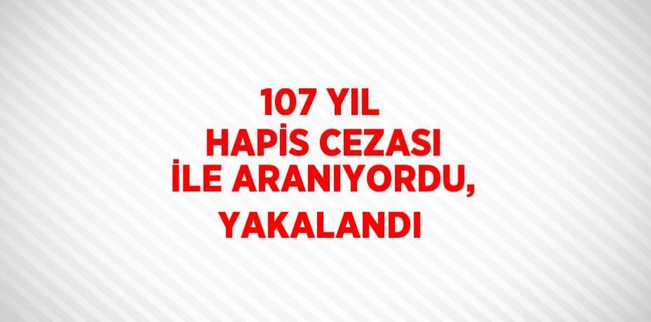107 YIL HAPİS CEZASI İLE ARANIYORDU, YAKALANDI