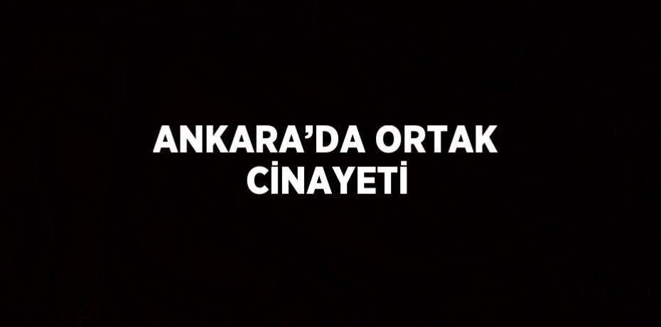 ANKARA’DA ORTAK CİNAYETİ