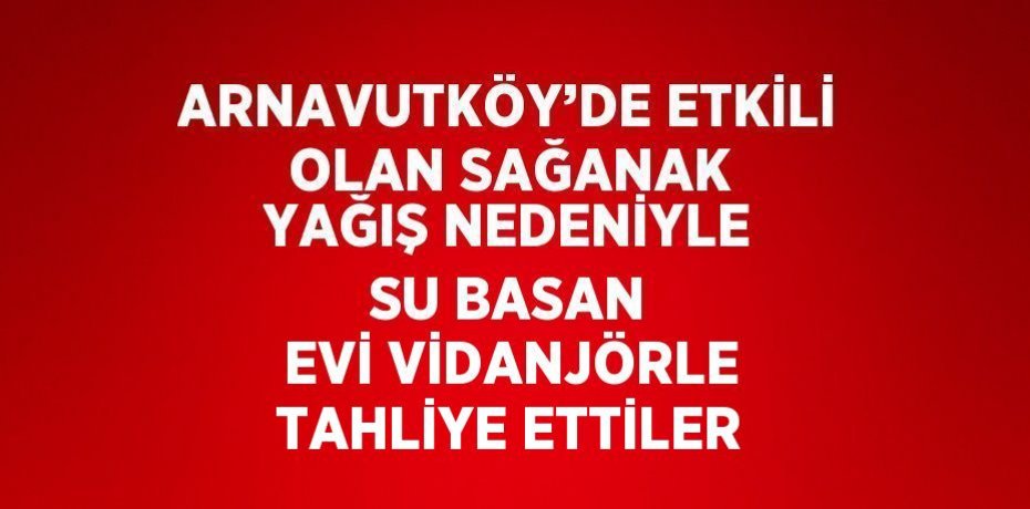 ARNAVUTKÖY’DE ETKİLİ OLAN SAĞANAK YAĞIŞ NEDENİYLE SU BASAN EVİ VİDANJÖRLE TAHLİYE ETTİLER