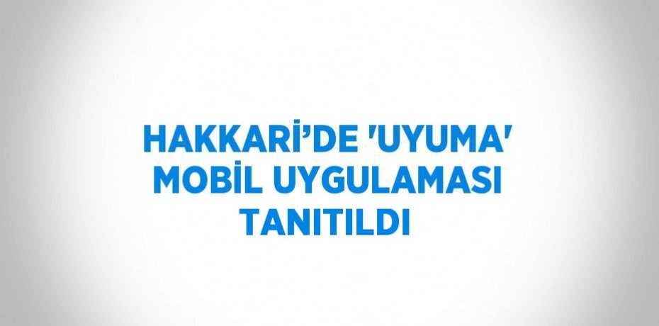 HAKKARİ’DE 'UYUMA' MOBİL UYGULAMASI TANITILDI