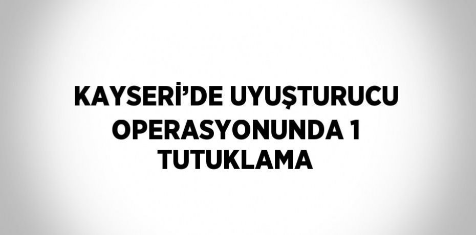 KAYSERİ’DE UYUŞTURUCU OPERASYONUNDA 1 TUTUKLAMA