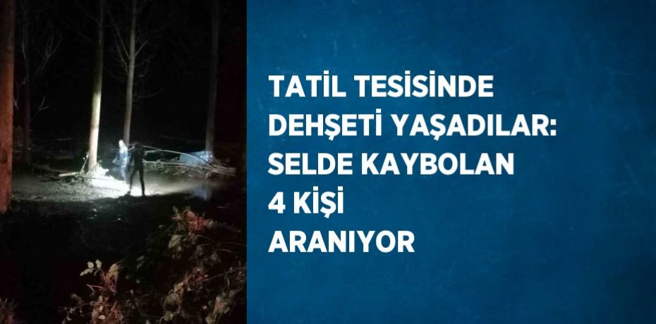 TATİL TESİSİNDE DEHŞETİ YAŞADILAR: SELDE KAYBOLAN 4 KİŞİ ARANIYOR