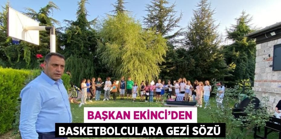 BAŞKAN EKİNCİ’DEN BASKETBOLCULARA GEZİ SÖZÜ
