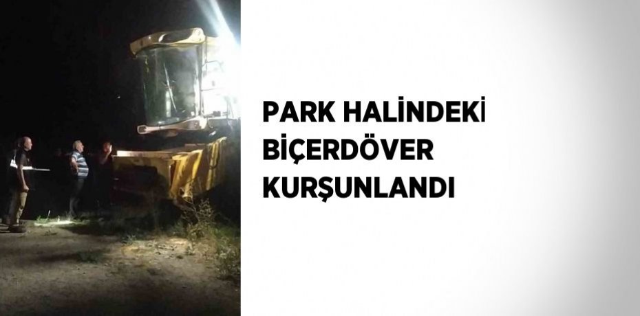 PARK HALİNDEKİ BİÇERDÖVER KURŞUNLANDI