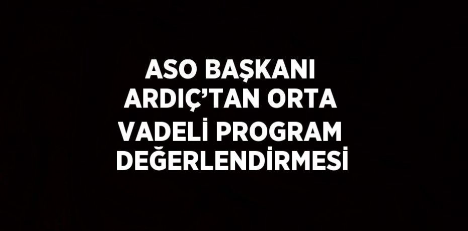 ASO BAŞKANI ARDIÇ’TAN ORTA VADELİ PROGRAM DEĞERLENDİRMESİ