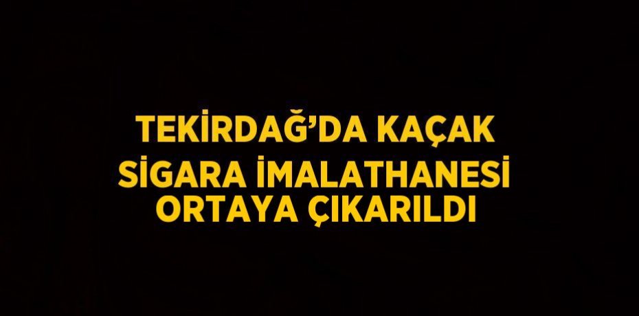 TEKİRDAĞ’DA KAÇAK SİGARA İMALATHANESİ ORTAYA ÇIKARILDI