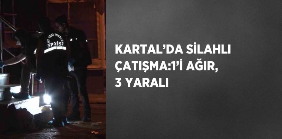 KARTAL’DA SİLAHLI ÇATIŞMA:1’İ AĞIR, 3 YARALI