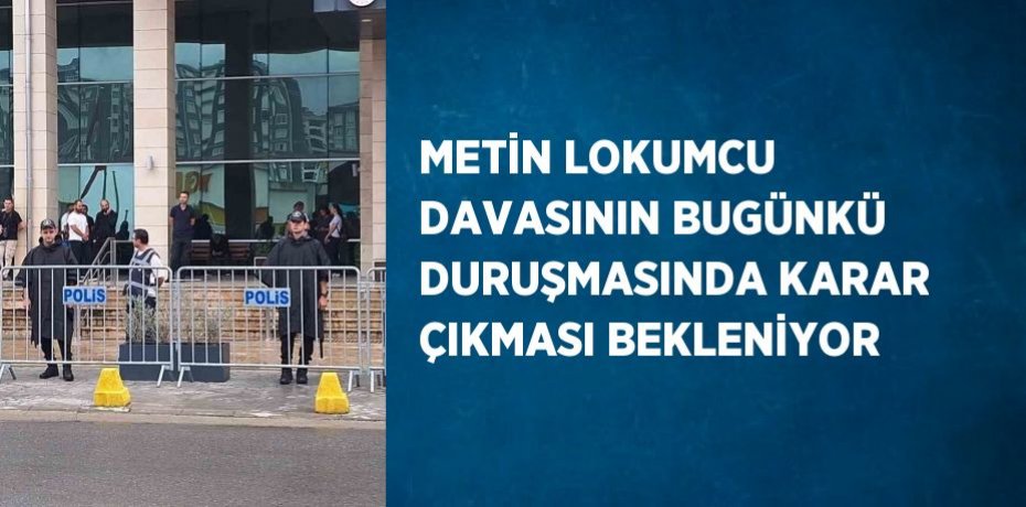 METİN LOKUMCU DAVASININ BUGÜNKÜ DURUŞMASINDA KARAR ÇIKMASI BEKLENİYOR