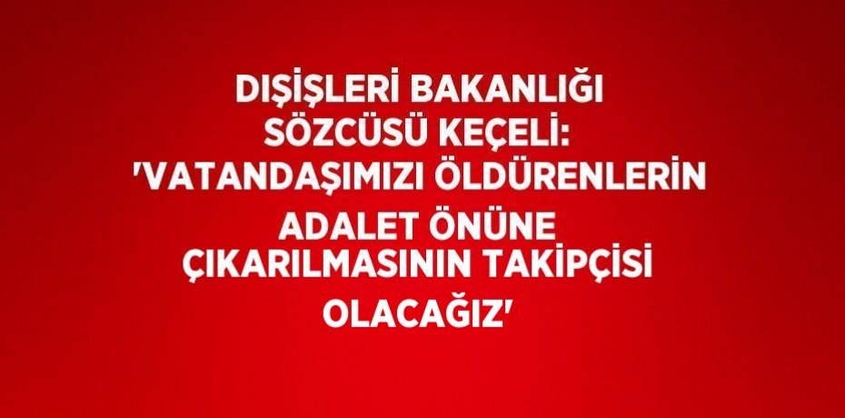 DIŞİŞLERİ BAKANLIĞI SÖZCÜSÜ KEÇELİ: 'VATANDAŞIMIZI ÖLDÜRENLERİN ADALET ÖNÜNE ÇIKARILMASININ TAKİPÇİSİ OLACAĞIZ'
