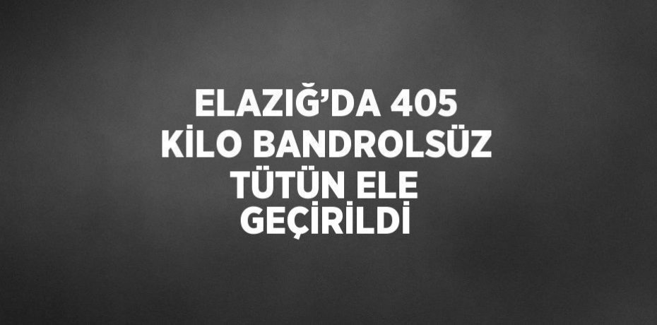 ELAZIĞ’DA 405 KİLO BANDROLSÜZ TÜTÜN ELE GEÇİRİLDİ