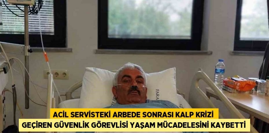ACİL SERVİSTEKİ ARBEDE SONRASI KALP KRİZİ GEÇİREN GÜVENLİK GÖREVLİSİ YAŞAM MÜCADELESİNİ KAYBETTİ