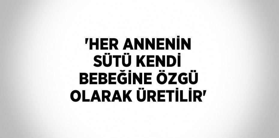 'HER ANNENİN SÜTÜ KENDİ BEBEĞİNE ÖZGÜ OLARAK ÜRETİLİR'