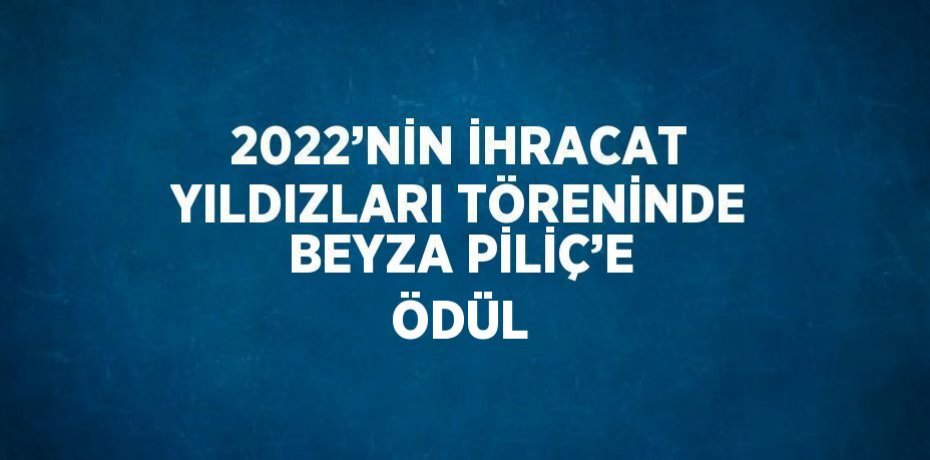 2022’NİN İHRACAT YILDIZLARI TÖRENİNDE BEYZA PİLİÇ’E ÖDÜL