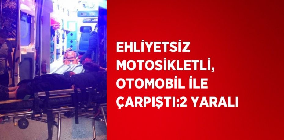 EHLİYETSİZ MOTOSİKLETLİ, OTOMOBİL İLE ÇARPIŞTI:2 YARALI