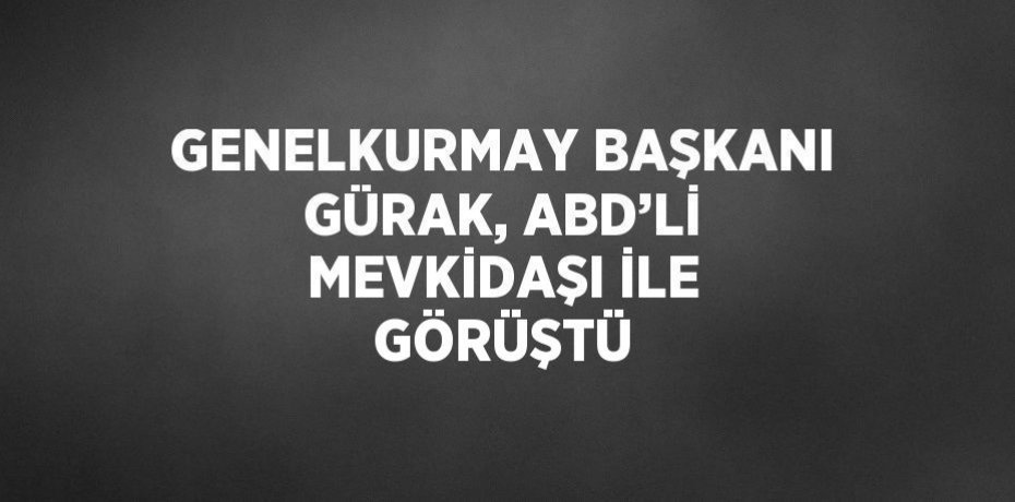 GENELKURMAY BAŞKANI GÜRAK, ABD’Lİ MEVKİDAŞI İLE GÖRÜŞTÜ