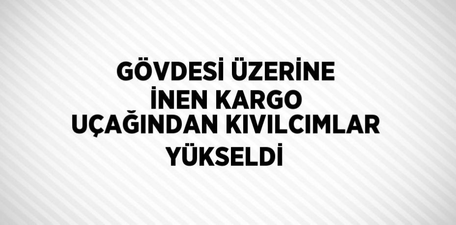 GÖVDESİ ÜZERİNE İNEN KARGO UÇAĞINDAN KIVILCIMLAR YÜKSELDİ