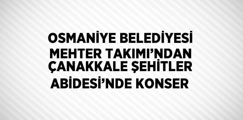 OSMANİYE BELEDİYESİ MEHTER TAKIMI’NDAN ÇANAKKALE ŞEHİTLER ABİDESİ’NDE KONSER