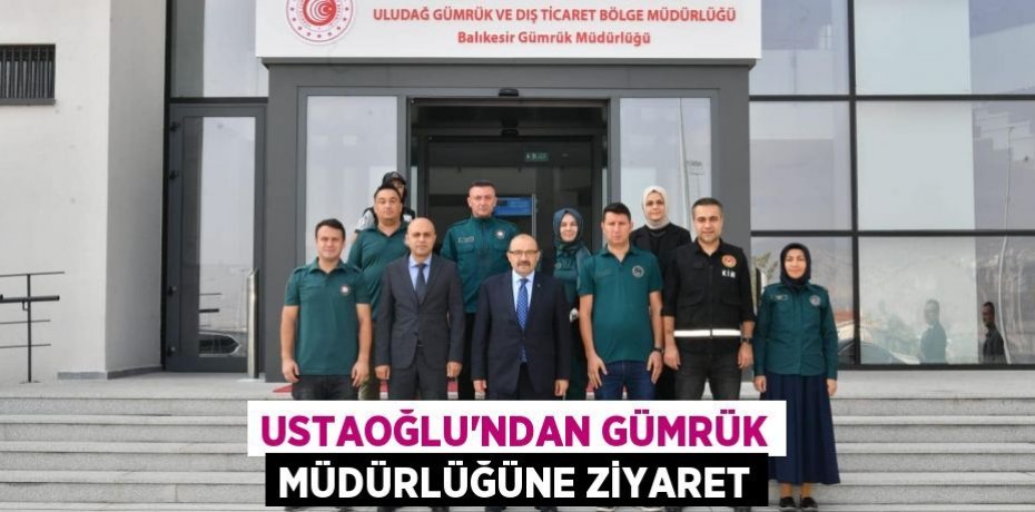 USTAOĞLU’NDAN GÜMRÜK MÜDÜRLÜĞÜNE ZİYARET