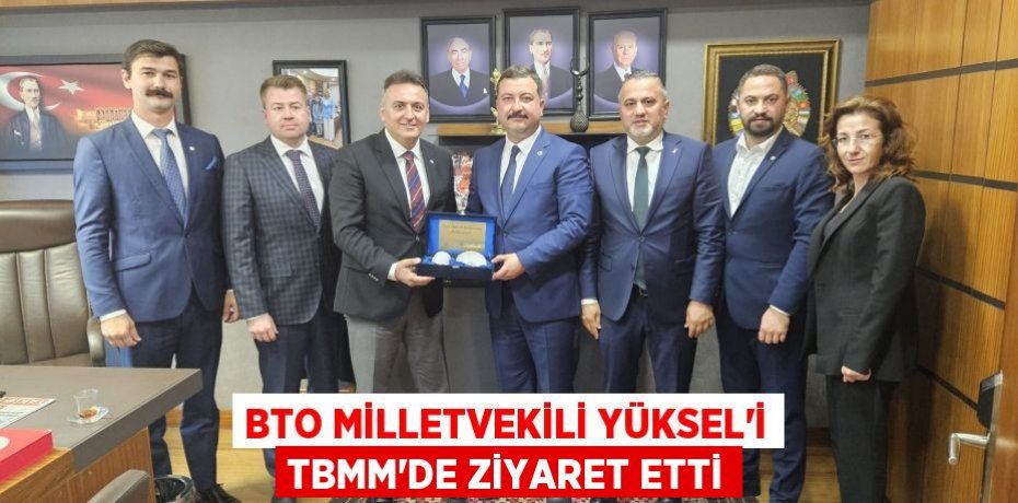 BTO MİLLETVEKİLİ YÜKSEL’İ TBMM’DE ZİYARET ETTİ
