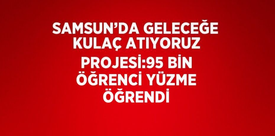 SAMSUN’DA GELECEĞE KULAÇ ATIYORUZ PROJESİ:95 BİN ÖĞRENCİ YÜZME ÖĞRENDİ