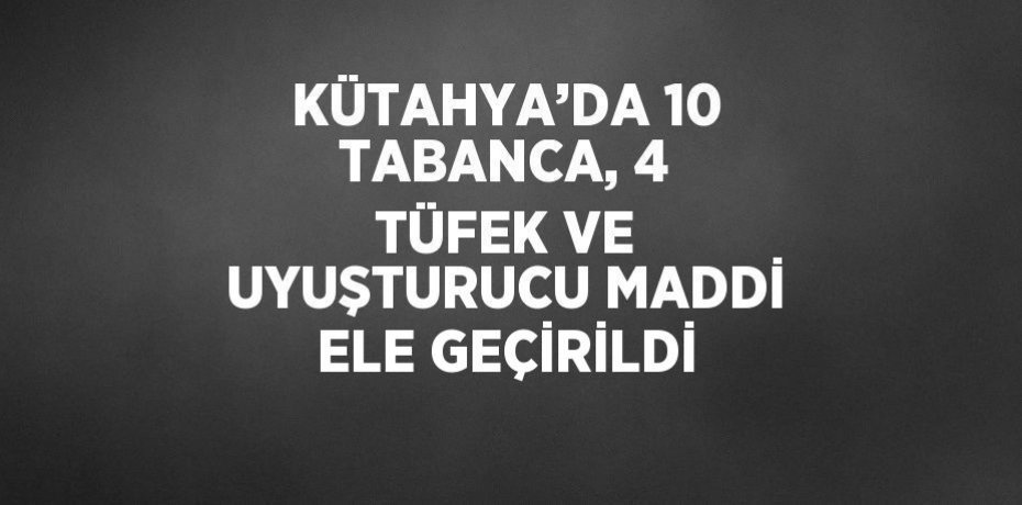 KÜTAHYA’DA 10 TABANCA, 4 TÜFEK VE UYUŞTURUCU MADDİ ELE GEÇİRİLDİ