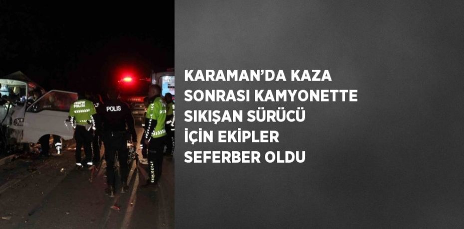 KARAMAN’DA KAZA SONRASI KAMYONETTE SIKIŞAN SÜRÜCÜ İÇİN EKİPLER SEFERBER OLDU