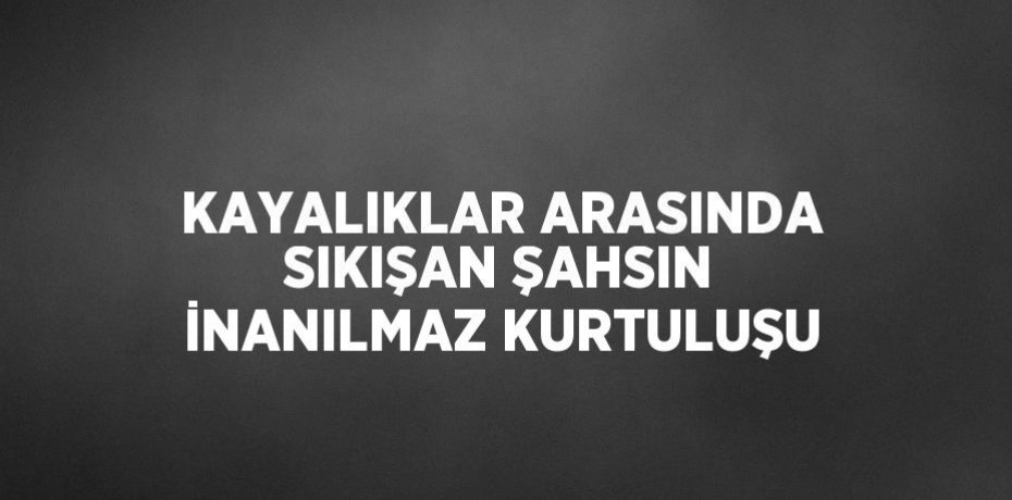 KAYALIKLAR ARASINDA SIKIŞAN ŞAHSIN İNANILMAZ KURTULUŞU