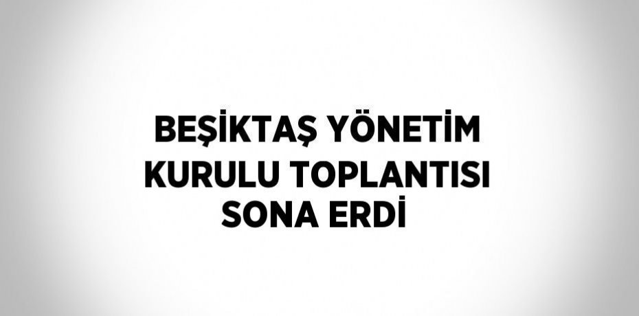 BEŞİKTAŞ YÖNETİM KURULU TOPLANTISI SONA ERDİ