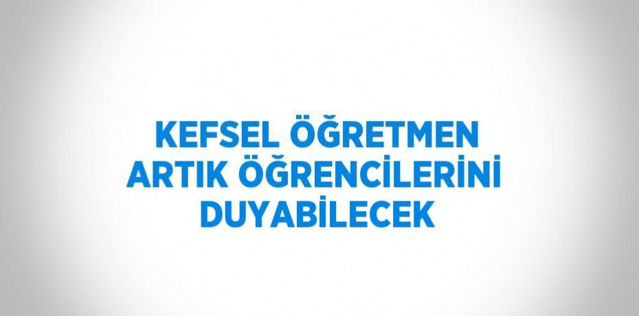 KEFSEL ÖĞRETMEN ARTIK ÖĞRENCİLERİNİ DUYABİLECEK