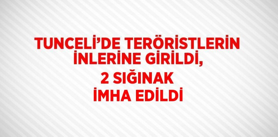 TUNCELİ’DE TERÖRİSTLERİN İNLERİNE GİRİLDİ, 2 SIĞINAK İMHA EDİLDİ