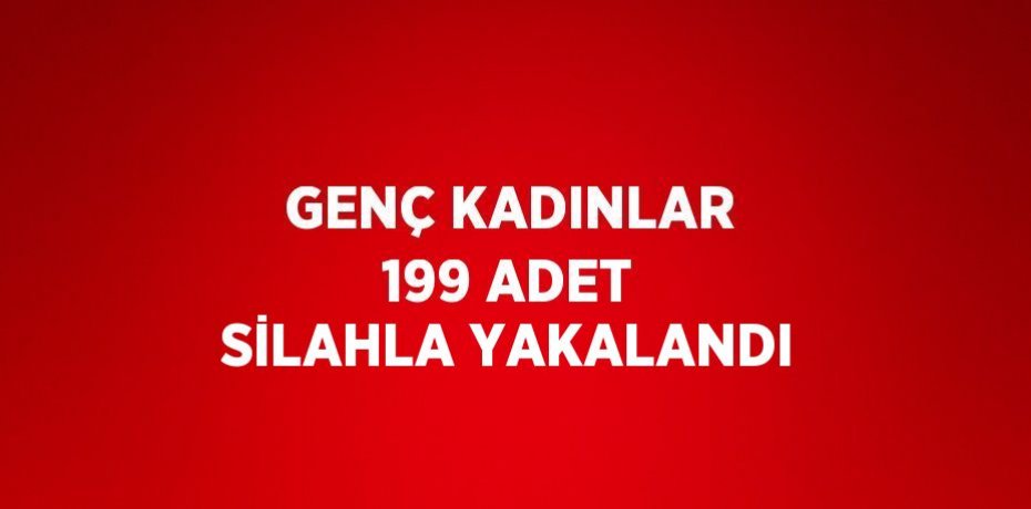GENÇ KADINLAR 199 ADET SİLAHLA YAKALANDI