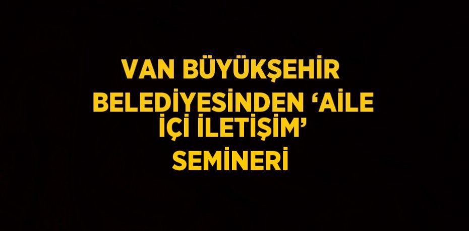 VAN BÜYÜKŞEHİR BELEDİYESİNDEN ‘AİLE İÇİ İLETİŞİM’ SEMİNERİ