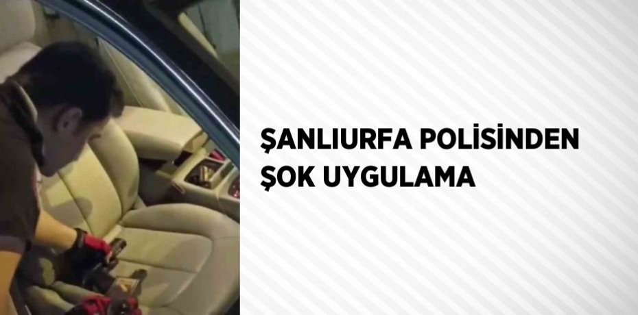 ŞANLIURFA POLİSİNDEN ŞOK UYGULAMA