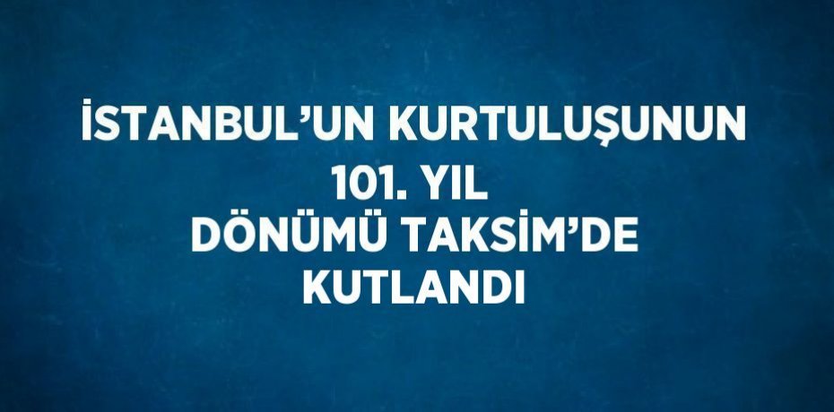 İSTANBUL’UN KURTULUŞUNUN 101. YIL DÖNÜMÜ TAKSİM’DE KUTLANDI