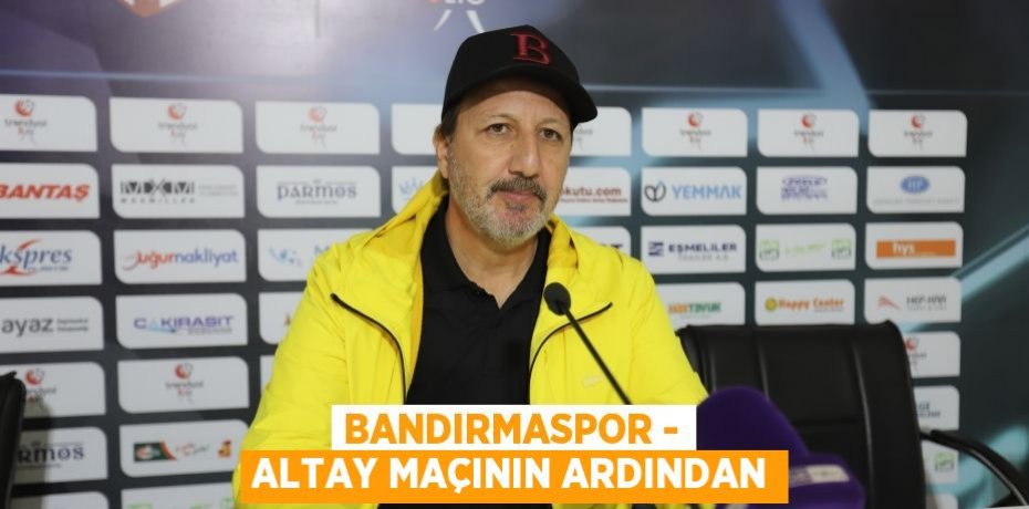 BANDIRMASPOR - ALTAY MAÇININ ARDINDAN