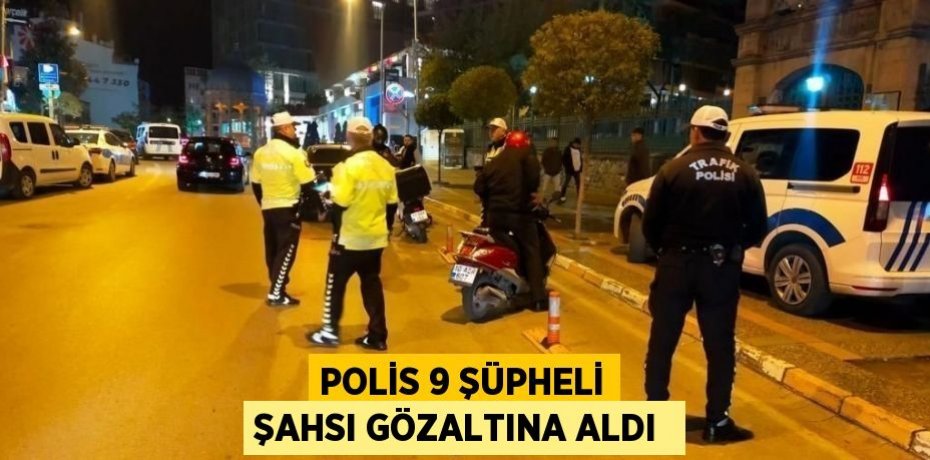 POLİS 9 ŞÜPHELİ ŞAHSI GÖZALTINA ALDI 