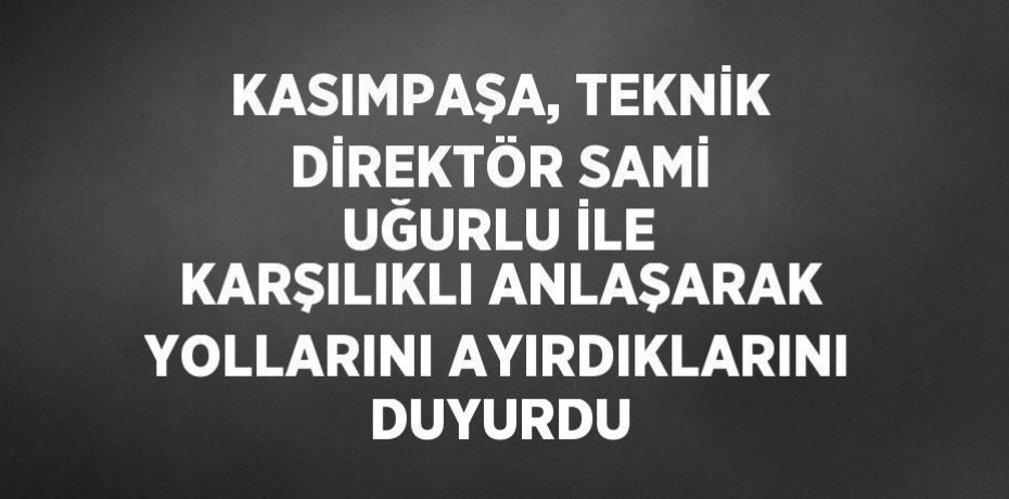 KASIMPAŞA, TEKNİK DİREKTÖR SAMİ UĞURLU İLE KARŞILIKLI ANLAŞARAK YOLLARINI AYIRDIKLARINI DUYURDU