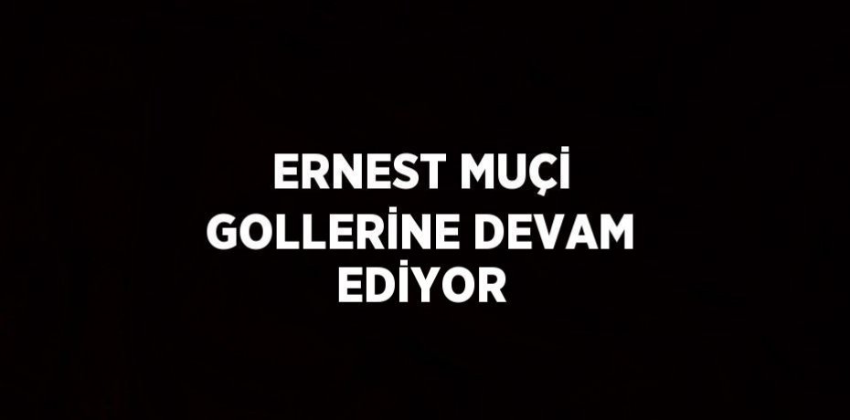 ERNEST MUÇİ GOLLERİNE DEVAM EDİYOR