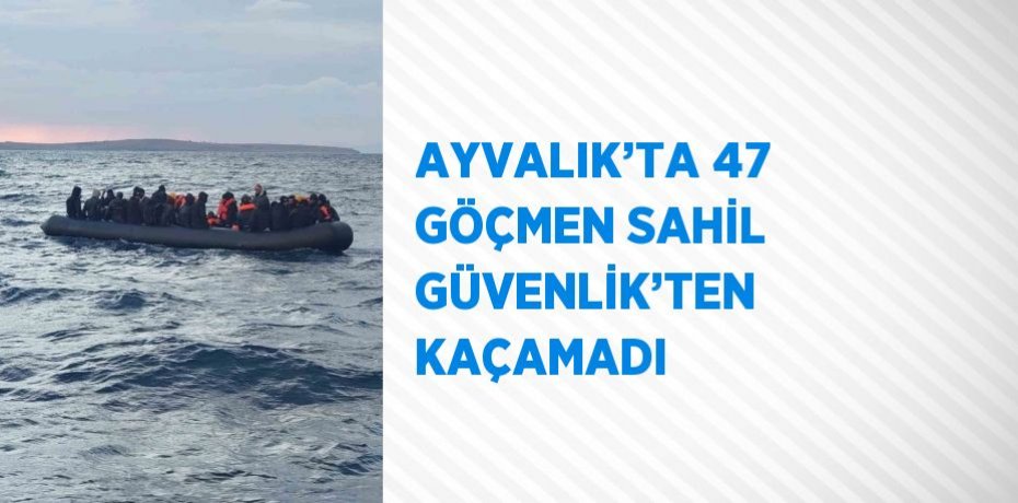 AYVALIK’TA 47 GÖÇMEN SAHİL GÜVENLİK’TEN KAÇAMADI